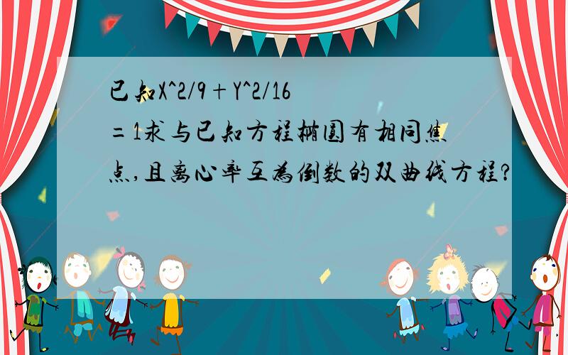 已知X^2/9+Y^2/16=1求与已知方程椭圆有相同焦点,且离心率互为倒数的双曲线方程?