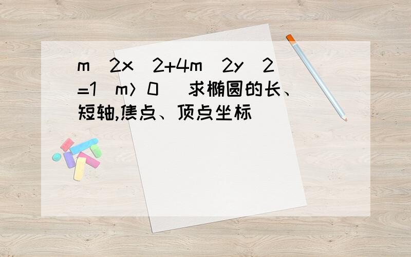 m^2x^2+4m^2y^2=1(m＞0) 求椭圆的长、短轴,焦点、顶点坐标