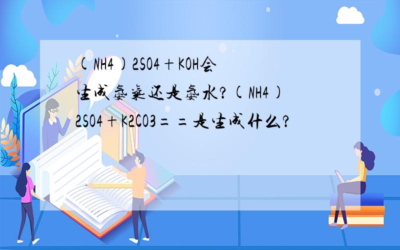 (NH4)2SO4+KOH会生成氨气还是氨水?(NH4)2SO4+K2CO3==是生成什么?