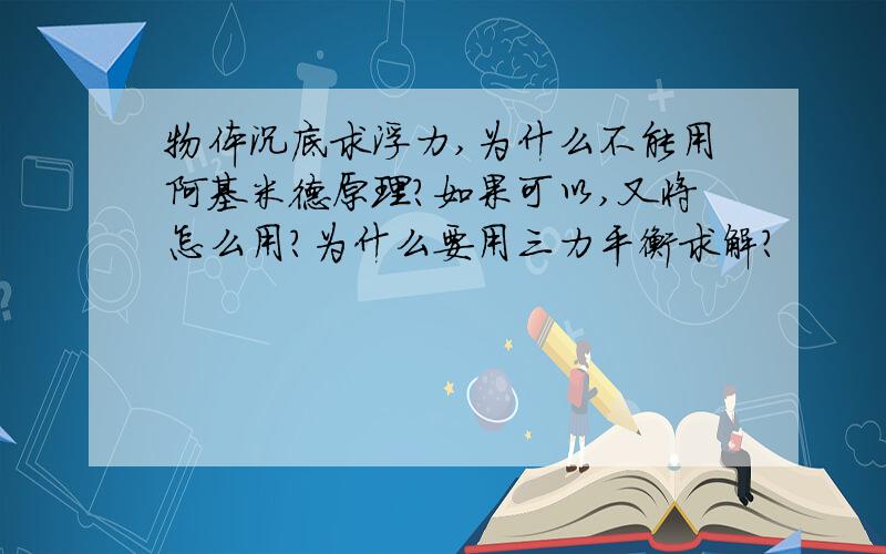 物体沉底求浮力,为什么不能用阿基米德原理?如果可以,又将怎么用?为什么要用三力平衡求解?