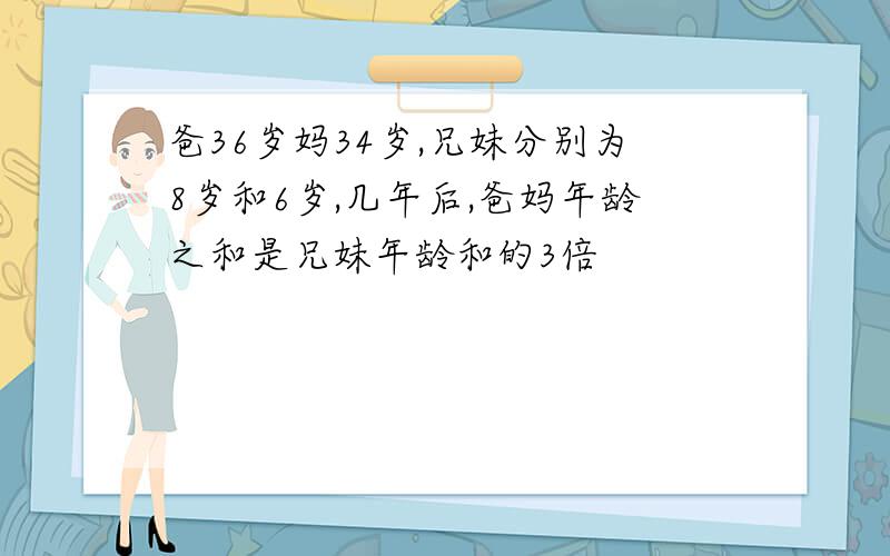 爸36岁妈34岁,兄妹分别为8岁和6岁,几年后,爸妈年龄之和是兄妹年龄和的3倍