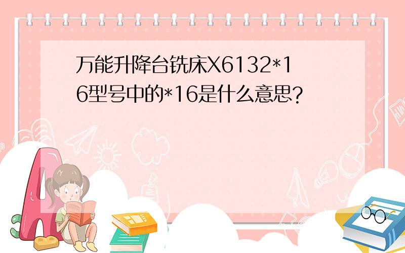 万能升降台铣床X6132*16型号中的*16是什么意思?