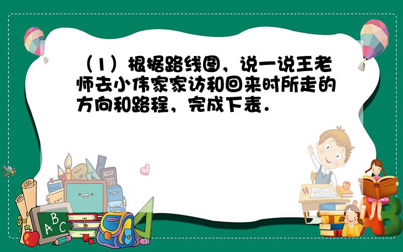 （1）根据路线图，说一说王老师去小伟家家访和回来时所走的方向和路程，完成下表．