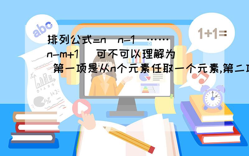 排列公式=n(n-1)……（n-m+1) 可不可以理解为 第一项是从n个元素任取一个元素,第二项是