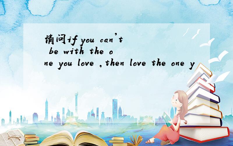 请问if you can't be with the one you love ,then love the one y