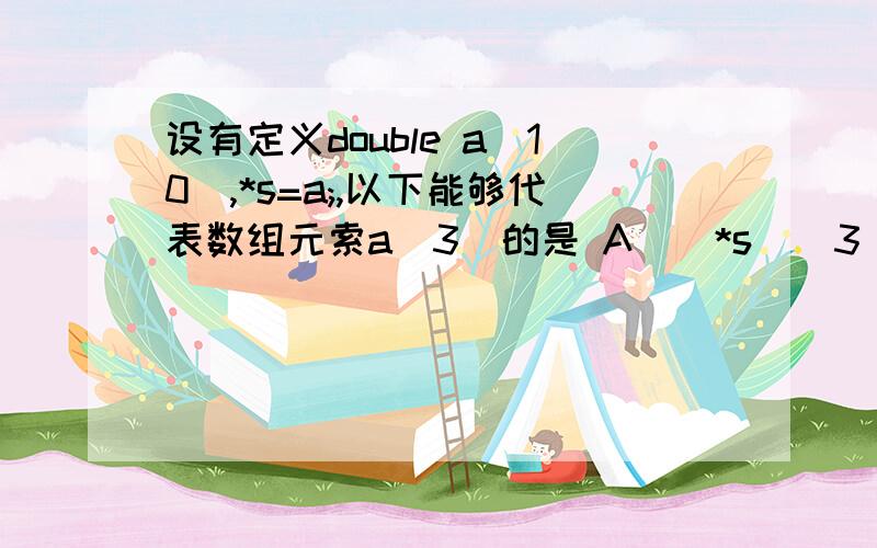 设有定义double a[10],*s=a;,以下能够代表数组元索a[3]的是 A）(*s）[3] B）?*（s+3）