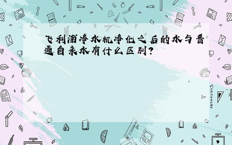 飞利浦净水机净化之后的水与普通自来水有什么区别?