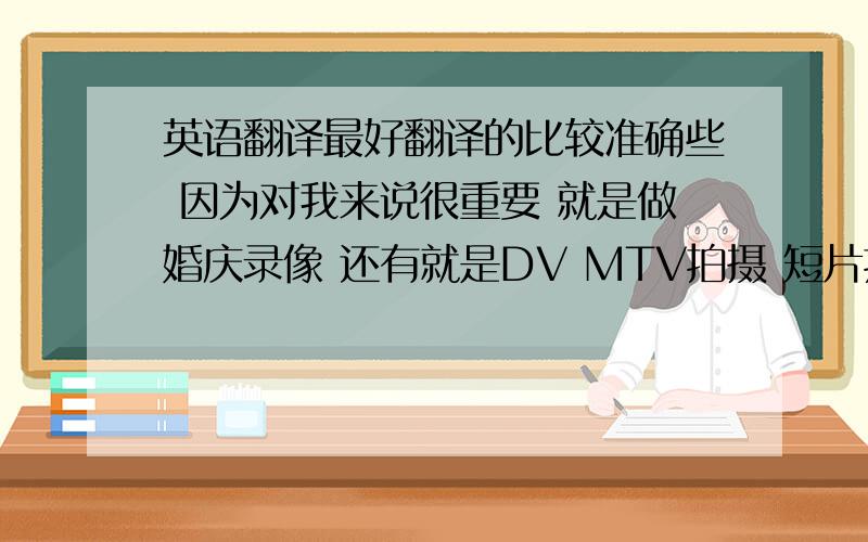 英语翻译最好翻译的比较准确些 因为对我来说很重要 就是做婚庆录像 还有就是DV MTV拍摄 短片拍摄 专题面拍摄