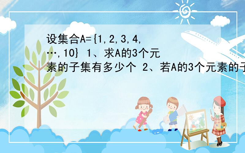 设集合A={1,2,3,4,…,10} 1、求A的3个元素的子集有多少个 2、若A的3个元素的子集中,3个元素总和为