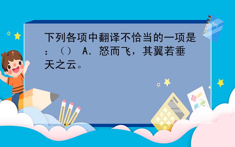 下列各项中翻译不恰当的一项是：（） A．怒而飞，其翼若垂天之云。