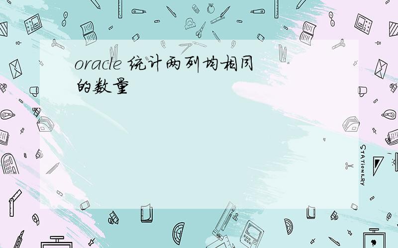 oracle 统计两列均相同的数量