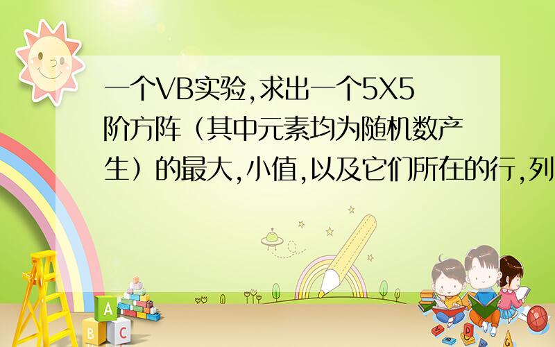 一个VB实验,求出一个5X5阶方阵（其中元素均为随机数产生）的最大,小值,以及它们所在的行,列号