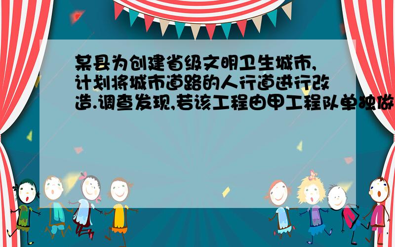 某县为创建省级文明卫生城市,计划将城市道路的人行道进行改造.调查发现,若该工程由甲工程队单独做恰好可在规定时间内完成.若