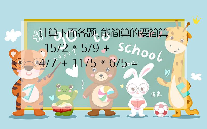 计算下面各题,能简算的要简算.15/2 * 5/9 + 4/7 + 11/5 * 6/5 =