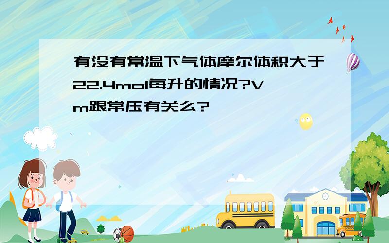 有没有常温下气体摩尔体积大于22.4mol每升的情况?Vm跟常压有关么?