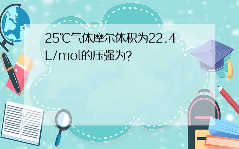 25℃气体摩尔体积为22.4L/mol的压强为?