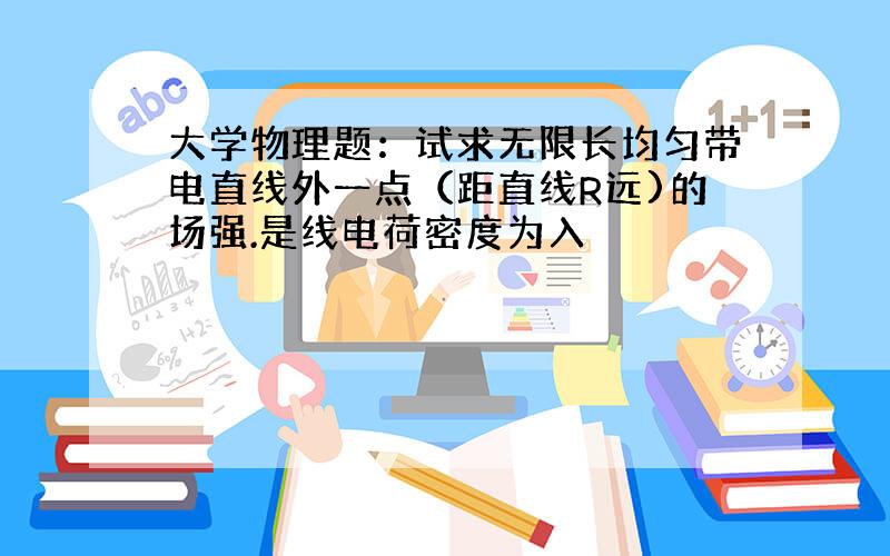 大学物理题：试求无限长均匀带电直线外一点（距直线R远)的场强.是线电荷密度为入