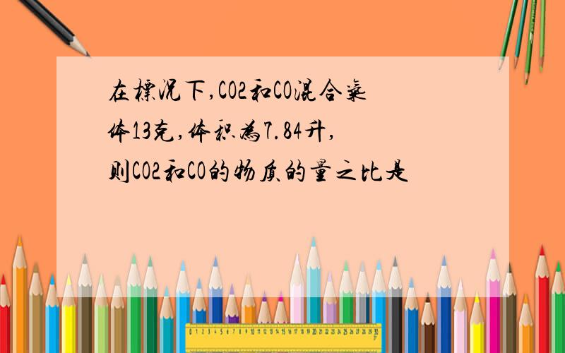 在标况下,CO2和CO混合气体13克,体积为7.84升,则CO2和CO的物质的量之比是