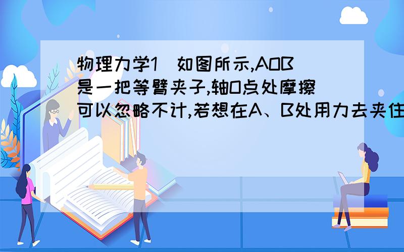 物理力学1．如图所示,AOB是一把等臂夹子,轴O点处摩擦可以忽略不计,若想在A、B处用力去夹住一圆柱形物体C,则能否夹住