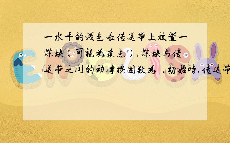 一水平的浅色长传送带上放置一煤块（可视为质点）,煤块与传送带之间的动摩擦因数为µ.初始时,传送带与煤块都是静止