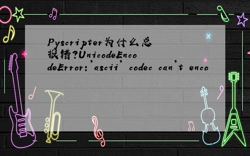 Pyscripter为什么总报错?UnicodeEncodeError:'ascii' codec can't enco