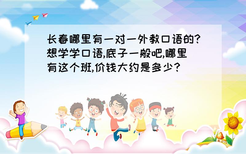 长春哪里有一对一外教口语的?想学学口语,底子一般吧,哪里有这个班,价钱大约是多少?