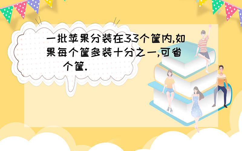 一批苹果分装在33个筐内,如果每个筐多装十分之一,可省（ ）个筐.