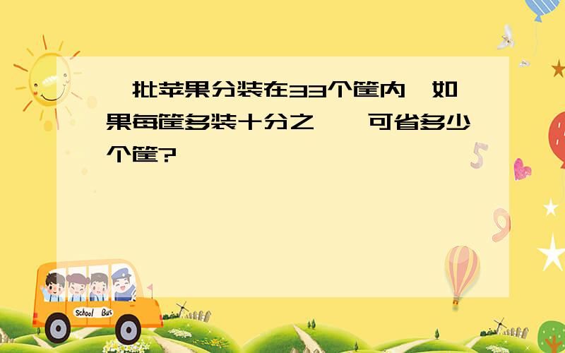 一批苹果分装在33个筐内,如果每筐多装十分之一,可省多少个筐?