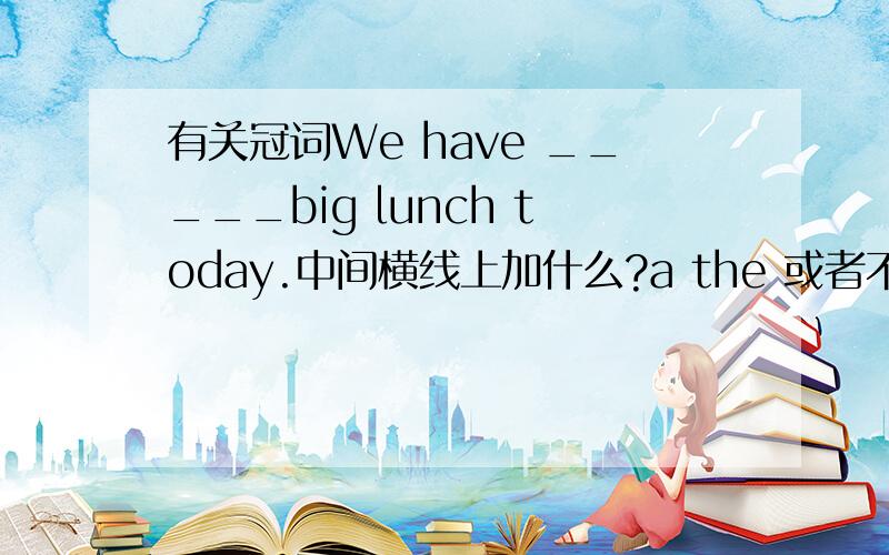 有关冠词We have _____big lunch today.中间横线上加什么?a the 或者不加?出现了两个不一