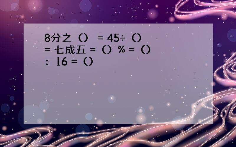 8分之（） = 45÷（） = 七成五 =（）% =（）：16 =（）