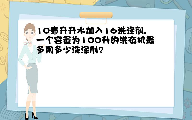 10毫升升水加入16洗涤剂,一个容量为100升的洗衣机最多用多少洗涤剂?