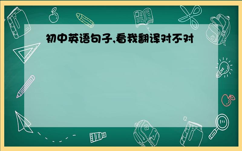 初中英语句子,看我翻译对不对