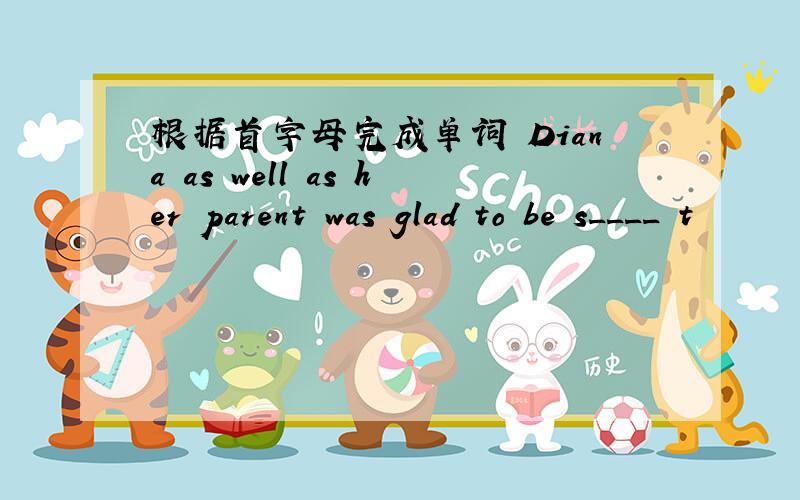 根据首字母完成单词 Diana as well as her parent was glad to be s____ t