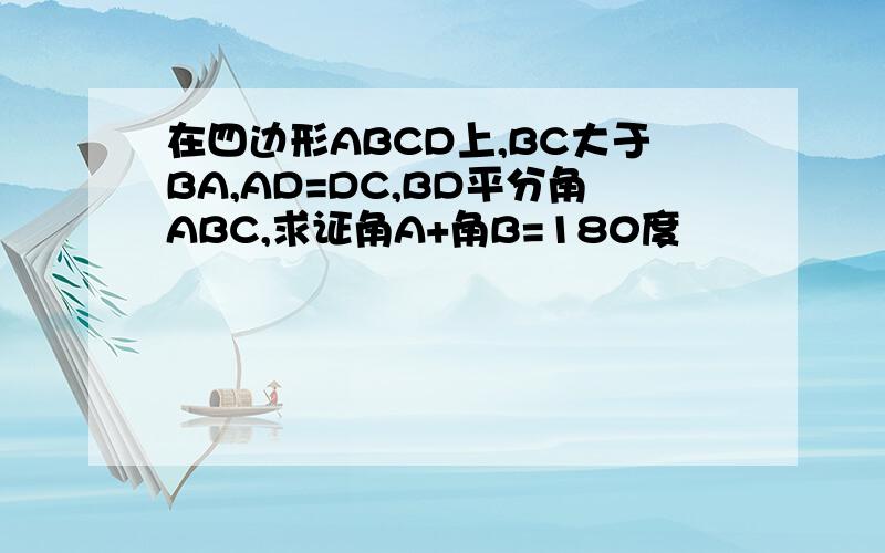 在四边形ABCD上,BC大于BA,AD=DC,BD平分角ABC,求证角A+角B=180度