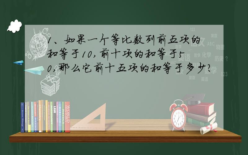 1、如果一个等比数列前五项的和等于10,前十项的和等于50,那么它前十五项的和等于多少?