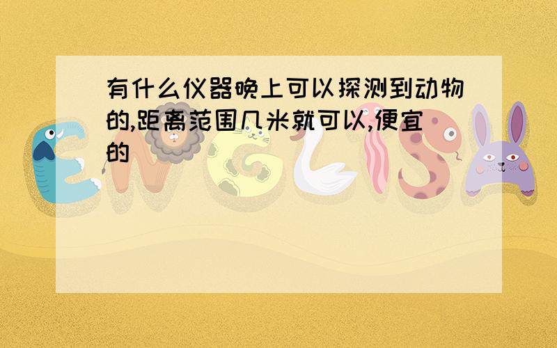 有什么仪器晚上可以探测到动物的,距离范围几米就可以,便宜的