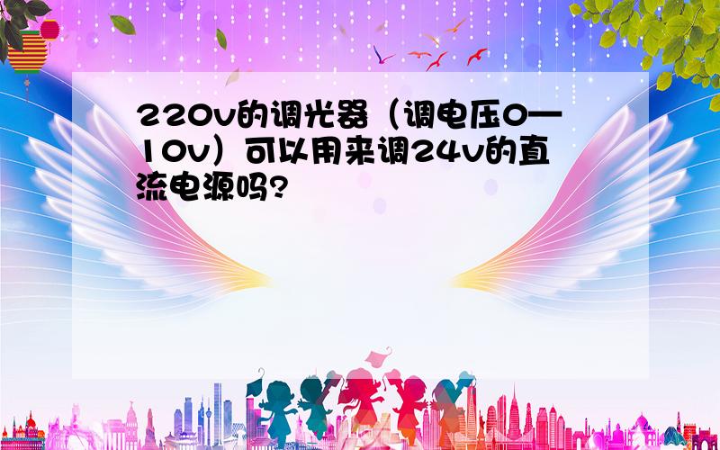 220v的调光器（调电压0—10v）可以用来调24v的直流电源吗?