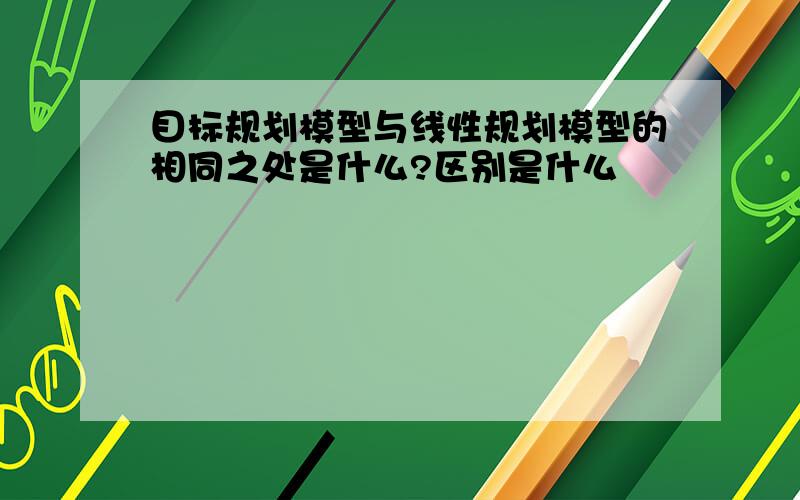 目标规划模型与线性规划模型的相同之处是什么?区别是什么