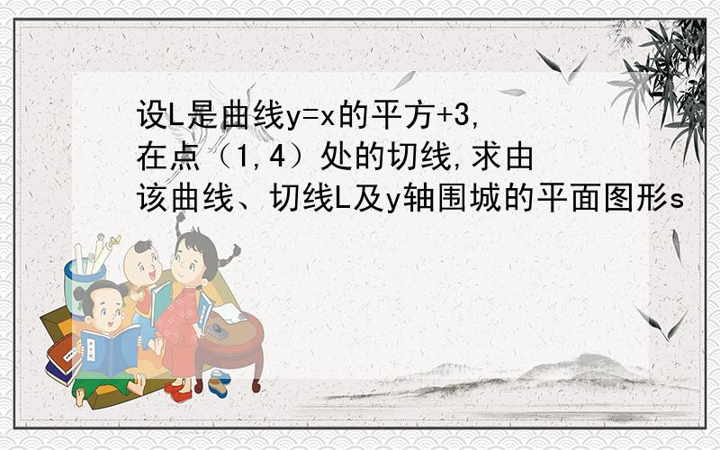 设L是曲线y=x的平方+3,在点（1,4）处的切线,求由该曲线、切线L及y轴围城的平面图形s