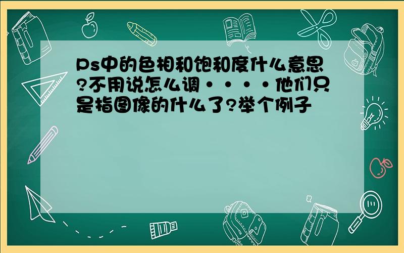 Ps中的色相和饱和度什么意思?不用说怎么调····他们只是指图像的什么了?举个例子