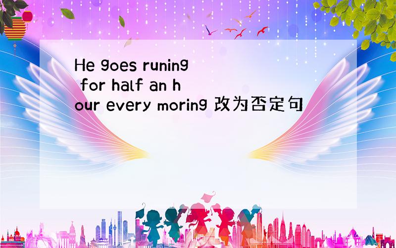 He goes runing for half an hour every moring 改为否定句