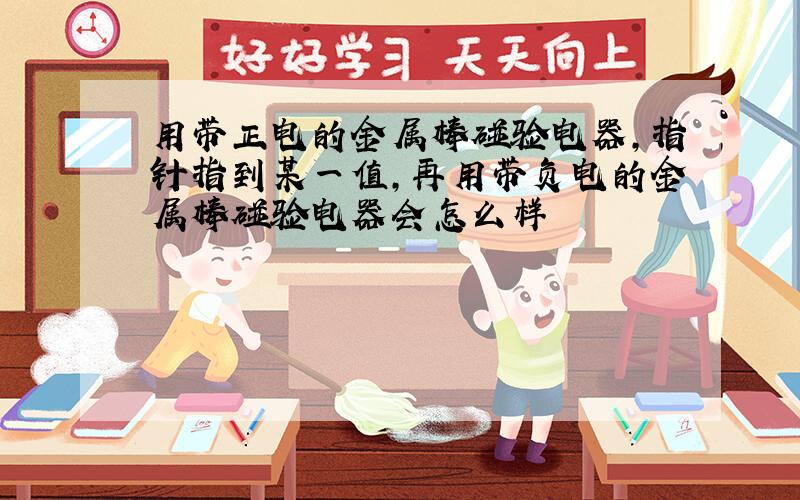 用带正电的金属棒碰验电器,指针指到某一值,再用带负电的金属棒碰验电器会怎么样