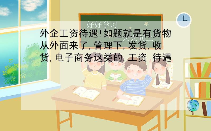 外企工资待遇!如题就是有货物从外面来了,管理下,发货,收货,电子商务这类的.工资 待遇