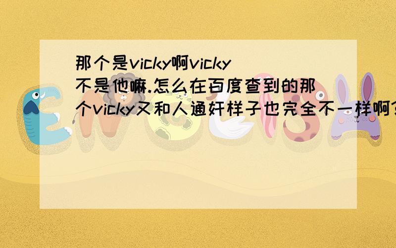 那个是vicky啊vicky不是他嘛.怎么在百度查到的那个vicky又和人通奸样子也完全不一样啊?怎么回事哦··就算长大