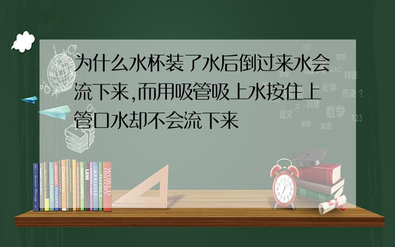 为什么水杯装了水后倒过来水会流下来,而用吸管吸上水按住上管口水却不会流下来