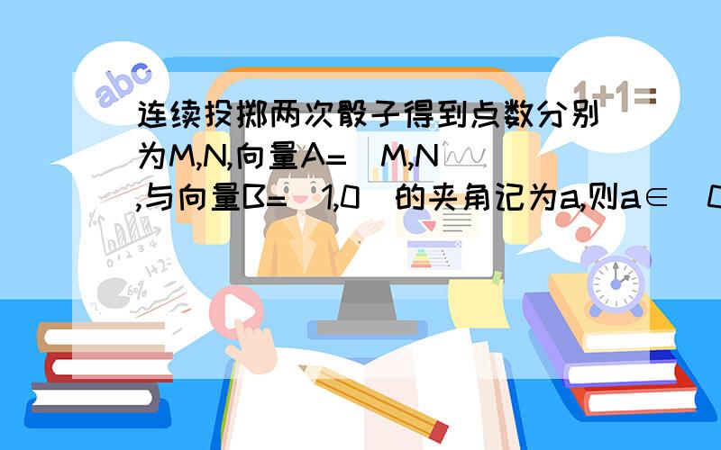 连续投掷两次骰子得到点数分别为M,N,向量A=(M,N),与向量B=(1,0)的夹角记为a,则a∈（0，π/4】