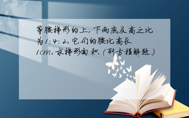 等腰梯形的上,下两底及高之比为1：4：2,它们的腰比高长1cm,求梯形面积.(列方程解题.）