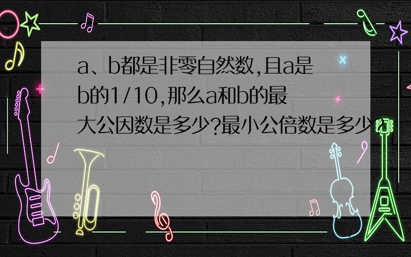 a、b都是非零自然数,且a是b的1/10,那么a和b的最大公因数是多少?最小公倍数是多少?