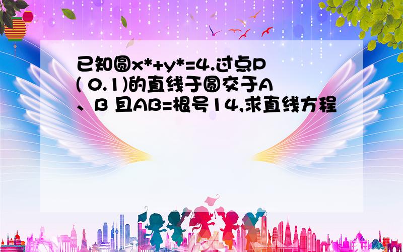 已知圆x*+y*=4.过点P( 0.1)的直线于圆交于A、B 且AB=根号14,求直线方程