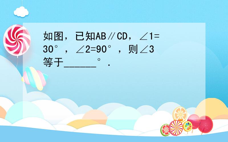 如图，已知AB∥CD，∠1=30°，∠2=90°，则∠3等于______°．